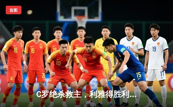 C罗绝杀救主，利雅得胜利3-2险胜吉达联合登顶积分榜