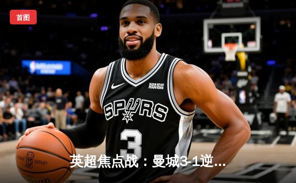 英超焦点战：曼城3-1逆转曼联，哈兰德双响锁定胜局