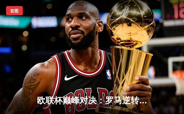 欧联杯巅峰对决：罗马逆转勒沃库森，德罗西战术制胜