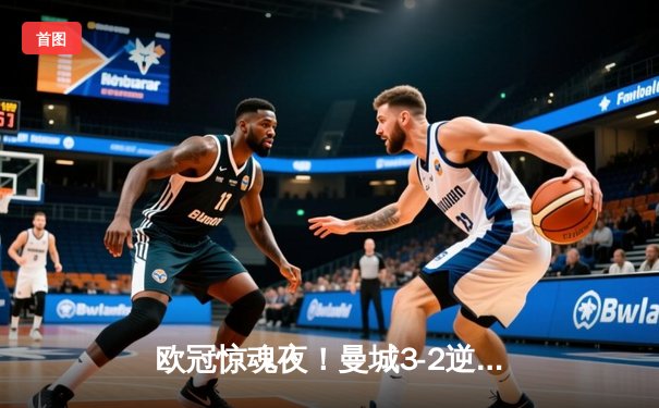 欧冠惊魂夜！曼城3-2逆转拜仁，哈兰德双响创纪录